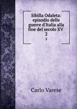 Sibilla Odaleta: episodio delle guerre d`Italia alla fine del secolo XV .. 2