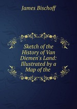 Sketch of the History of Van Diemen`s Land: Illustrated by a Map of the