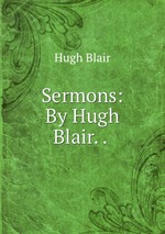 Sermons: By Hugh Blair. .