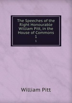 The Speeches of the Right Honourable William Pitt, in the House of Commons. 1