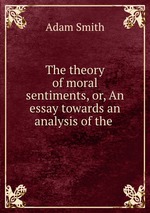 The theory of moral sentiments, or, An essay towards an analysis of the