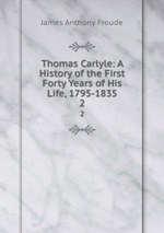 Thomas Carlyle: A History of the First Forty Years of His Life, 1795-1835. 2