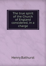 The true spirit of the Church of England considered, in a charge