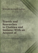 Travels and Researches in Chalda and Susiana: With an Account of