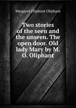 Two stories of the seen and the unseen. The open door. Old lady Mary by M.O. Oliphant
