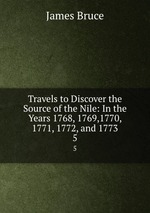 Travels to Discover the Source of the Nile: In the Years 1768, 1769,1770, 1771, 1772, and 1773. 5