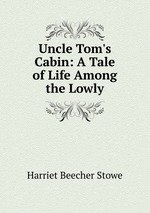 Uncle Tom`s Cabin: A Tale of Life Among the Lowly