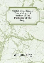 Useful Miscellanies: Containing, I. A Preface of the Publisher of The Tragi