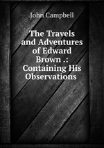 The Travels and Adventures of Edward Brown .: Containing His Observations