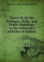 Views of All the Colleges, Halls, and Public Buildings, in the University and City of Oxford