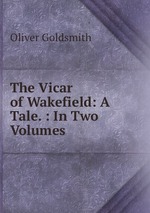 The Vicar of Wakefield: A Tale. : In Two Volumes