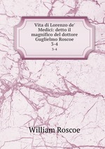 Vita di Lorenzo de` Medici: detto il magnifico del dottore Guglielmo Roscoe. 3-4