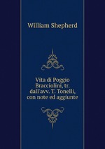 Vita di Poggio Bracciolini, tr. dall`avv. T. Tonelli, con note ed aggiunte
