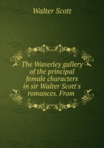 The Waverley gallery of the principal female characters in sir Walter Scott`s romances. From