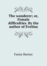 The wanderer; or, Female difficulties. By the author of Evelina