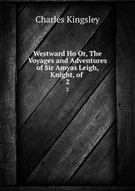 Westward Ho Or, The Voyages and Adventures of Sir Amyas Leigh, Knight, of .. 2