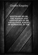 WESTWARD HO OR, THE VOYAGES AND ADVENTURES OF SIR AMYAS LEIGH, KNIGHT, OF BURROUGH, IN THE