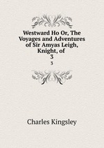 Westward Ho Or, The Voyages and Adventures of Sir Amyas Leigh, Knight, of .. 3