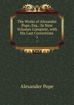 The Works of Alexander Pope, Esq.: In Nine Volumes Complete, with His Last Corrections .. 1