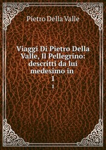 Viaggi Di Pietro Della Valle, Il Pellegrino: descritti da lui medesimo in .. 1