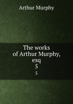 The works of Arthur Murphy, esq. 5