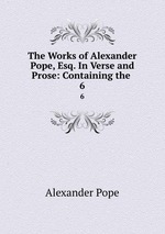 The Works of Alexander Pope, Esq. In Verse and Prose: Containing the .. 6