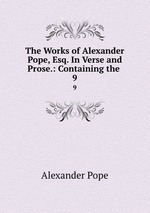 The Works of Alexander Pope, Esq. In Verse and Prose.: Containing the .. 9