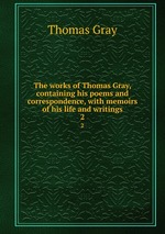 The works of Thomas Gray, containing his poems and correspondence, with memoirs of his life and writings. 2