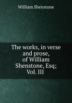 The works, in verse and prose, of William Shenstone, Esq; Vol. III