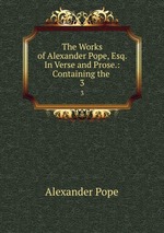 The Works of Alexander Pope, Esq. In Verse and Prose.: Containing the .. 3