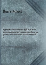 The works of Robert Burns : with an account of his life, and a criticism on hiswritings. To which are prefixed, some observation on the character and condition of Scottish peasantry. 2