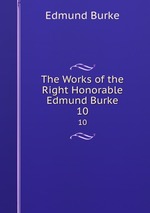 The Works of the Right Honorable Edmund Burke. 10