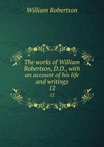 The works of William Robertson, D.D., with an account of his life and writings. 12