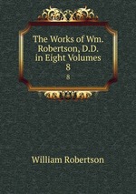 The Works of Wm. Robertson, D.D. in Eight Volumes. 8
