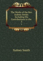 The Works of the Rev. Sydney Smith: Including His Contributions to the .. 3