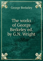 The works of George Berkeley ed. by G.N. Wright