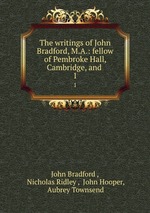 The writings of John Bradford, M.A.: fellow of Pembroke Hall, Cambridge, and .. 1