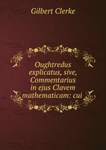 Oughtredus explicatus, sive, Commentarius in ejus Clavem mathematicam: cui