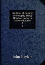 Outlines of Natural Philosophy Being Heads of Lectures Delivered in the .. 2