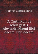 Q. Curtii Rufi de rebus gestis Alexandri Magni libri decem: libri decem