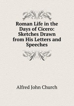 Roman Life in the Days of Cicero: Sketches Drawn from His Letters and Speeches