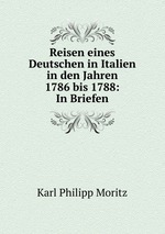 Reisen eines Deutschen in Italien in den Jahren 1786 bis 1788: In Briefen