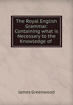 The Royal English Grammar: Containing what is Necessary to the Knowledge of