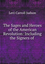 The Sages and Heroes of the American Revolution: Including the Signers of