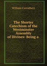 The Shorter Catechism of the Westminster Assembly of Divines: Being a