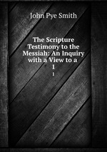 The Scripture Testimony to the Messiah: An Inquiry with a View to a .. 1