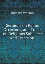 Sermons on Public Occasions, and Tracts on Religious Subjects: And Tracts on