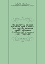 The sailor`s word-book : an alphabetical digest of nautical terms, including some more especially military and scientific . as well as archaisms of early voyagers, etc