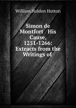 Simon de Montfort & His Cause, 1251-1266: Extracts from the Writings of