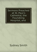Sermons Preached at St. Paul`s Cathedral, the Foundling Hospital, and